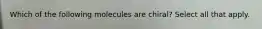 Which of the following molecules are chiral? Select all that apply.