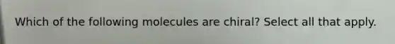 Which of the following molecules are chiral? Select all that apply.