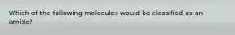 Which of the following molecules would be classified as an amide?