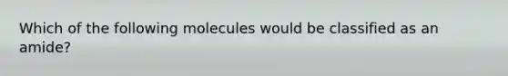 Which of the following molecules would be classified as an amide?