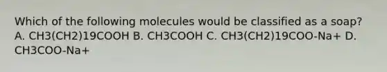 Which of the following molecules would be classified as a soap? A. CH3(CH2)19COOH B. CH3COOH C. CH3(CH2)19COO-Na+ D. CH3COO-Na+