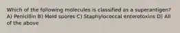 Which of the following molecules is classified as a superantigen? A) Penicillin B) Mold spores C) Staphylococcal enterotoxins D) All of the above