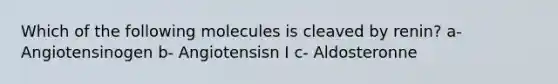 Which of the following molecules is cleaved by renin? a- Angiotensinogen b- Angiotensisn I c- Aldosteronne