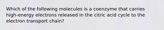 Which of the following molecules is a coenzyme that carries high-energy electrons released in the citric acid cycle to the electron transport chain?