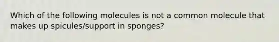 Which of the following molecules is not a common molecule that makes up spicules/support in sponges?