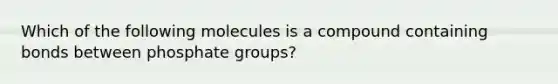 Which of the following molecules is a compound containing bonds between phosphate groups?