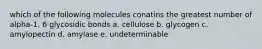 which of the following molecules conatins the greatest number of alpha-1, 6 glycosidic bonds a. cellulose b. glycogen c. amylopectin d. amylase e. undeterminable