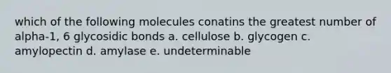 which of the following molecules conatins the greatest number of alpha-1, 6 glycosidic bonds a. cellulose b. glycogen c. amylopectin d. amylase e. undeterminable