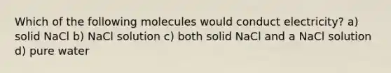 Which of the following molecules would conduct electricity? a) solid NaCl b) NaCl solution c) both solid NaCl and a NaCl solution d) pure water