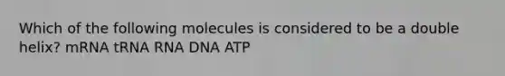 Which of the following molecules is considered to be a double helix? mRNA tRNA RNA DNA ATP