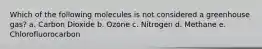 Which of the following molecules is not considered a greenhouse gas? a. Carbon Dioxide b. Ozone c. Nitrogen d. Methane e. Chlorofluorocarbon