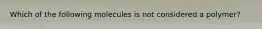 Which of the following molecules is not considered a polymer?