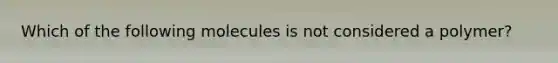 Which of the following molecules is not considered a polymer?