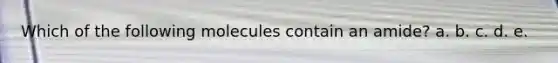 Which of the following molecules contain an amide? a. b. c. d. e.