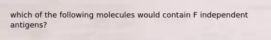 which of the following molecules would contain F independent antigens?