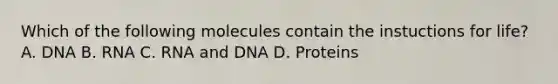 Which of the following molecules contain the instuctions for life? A. DNA B. RNA C. RNA and DNA D. Proteins