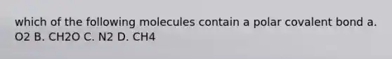 which of the following molecules contain a polar covalent bond a. O2 B. CH2O C. N2 D. CH4