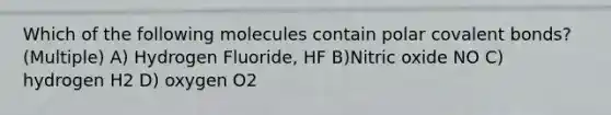 Which of the following molecules contain polar covalent bonds? (Multiple) A) Hydrogen Fluoride, HF B)Nitric oxide NO C) hydrogen H2 D) oxygen O2