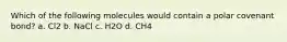 Which of the following molecules would contain a polar covenant bond? a. Cl2 b. NaCl c. H2O d. CH4