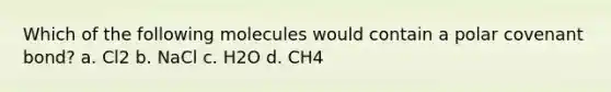 Which of the following molecules would contain a polar covenant bond? a. Cl2 b. NaCl c. H2O d. CH4