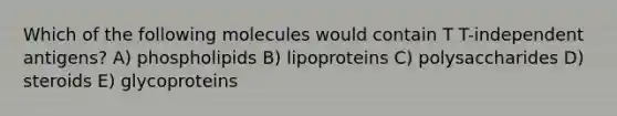 Which of the following molecules would contain T T-independent antigens? A) phospholipids B) lipoproteins C) polysaccharides D) steroids E) glycoproteins