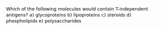 Which of the following molecules would contain T-independent antigens? a) glycoproteins b) lipoproteins c) steroids d) phospholipids e) polysaccharides