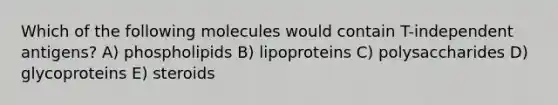 Which of the following molecules would contain T-independent antigens? A) phospholipids B) lipoproteins C) polysaccharides D) glycoproteins E) steroids