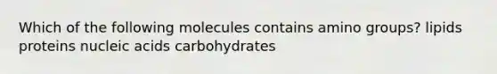 Which of the following molecules contains amino groups? lipids proteins nucleic acids carbohydrates