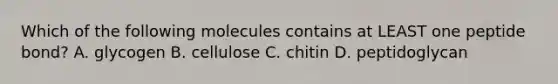 Which of the following molecules contains at LEAST one peptide bond? A. glycogen B. cellulose C. chitin D. peptidoglycan