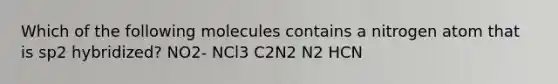 Which of the following molecules contains a nitrogen atom that is sp2 hybridized? NO2- NCl3 C2N2 N2 HCN