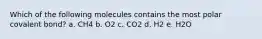 Which of the following molecules contains the most polar covalent bond? a. CH4 b. O2 c. CO2 d. H2 e. H2O