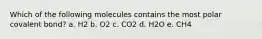 Which of the following molecules contains the most polar covalent bond? a. H2 b. O2 c. CO2 d. H2O e. CH4