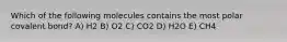 Which of the following molecules contains the most polar covalent bond? A) H2 B) O2 C) CO2 D) H2O E) CH4