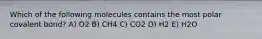 Which of the following molecules contains the most polar covalent bond? A) O2 B) CH4 C) CO2 D) H2 E) H2O
