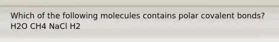 Which of the following molecules contains polar covalent bonds? H2O CH4 NaCl H2