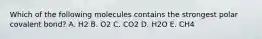 Which of the following molecules contains the strongest polar covalent bond? A. H2 B. O2 C. CO2 D. H2O E. CH4