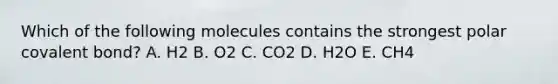 Which of the following molecules contains the strongest polar covalent bond? A. H2 B. O2 C. CO2 D. H2O E. CH4