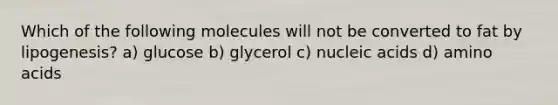 Which of the following molecules will not be converted to fat by lipogenesis? a) glucose b) glycerol c) nucleic acids d) <a href='https://www.questionai.com/knowledge/k9gb720LCl-amino-acids' class='anchor-knowledge'>amino acids</a>