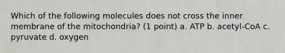 Which of the following molecules does not cross the inner membrane of the mitochondria? (1 point) a. ATP b. acetyl-CoA c. pyruvate d. oxygen