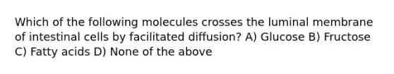 Which of the following molecules crosses the luminal membrane of intestinal cells by facilitated diffusion? A) Glucose B) Fructose C) Fatty acids D) None of the above