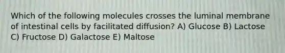 Which of the following molecules crosses the luminal membrane of intestinal cells by facilitated diffusion? A) Glucose B) Lactose C) Fructose D) Galactose E) Maltose