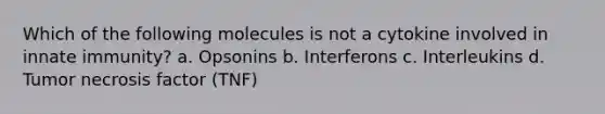 Which of the following molecules is not a cytokine involved in innate immunity? a. Opsonins b. Interferons c. Interleukins d. Tumor necrosis factor (TNF)