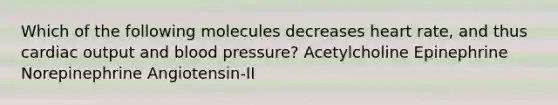 Which of the following molecules decreases heart rate, and thus cardiac output and blood pressure? Acetylcholine Epinephrine Norepinephrine Angiotensin-II