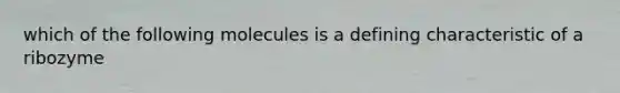 which of the following molecules is a defining characteristic of a ribozyme