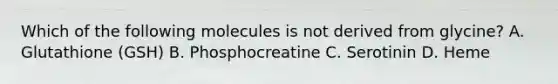 Which of the following molecules is not derived from glycine? A. Glutathione (GSH) B. Phosphocreatine C. Serotinin D. Heme