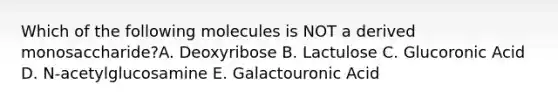 Which of the following molecules is NOT a derived monosaccharide?A. Deoxyribose B. Lactulose C. Glucoronic Acid D. N-acetylglucosamine E. Galactouronic Acid