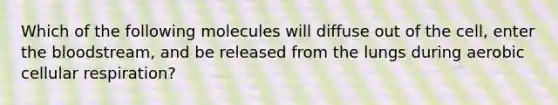 Which of the following molecules will diffuse out of the cell, enter <a href='https://www.questionai.com/knowledge/k7oXMfj7lk-the-blood' class='anchor-knowledge'>the blood</a>stream, and be released from the lungs during aerobic cellular respiration?