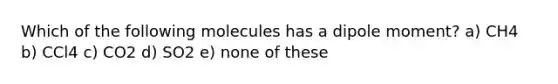 Which of the following molecules has a dipole moment? a) CH4 b) CCl4 c) CO2 d) SO2 e) none of these