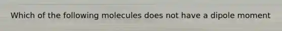 Which of the following molecules does not have a dipole moment