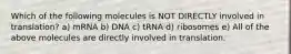 Which of the following molecules is NOT DIRECTLY involved in translation? a) mRNA b) DNA c) tRNA d) ribosomes e) All of the above molecules are directly involved in translation.